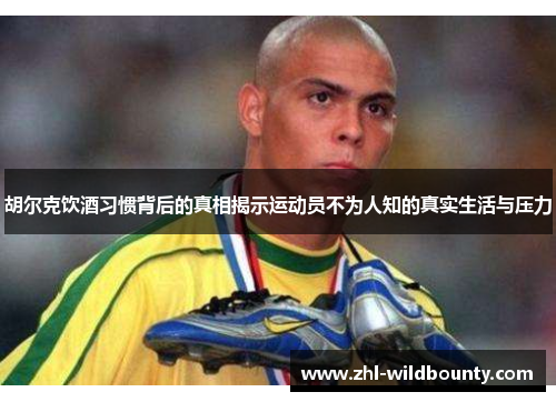 胡尔克饮酒习惯背后的真相揭示运动员不为人知的真实生活与压力