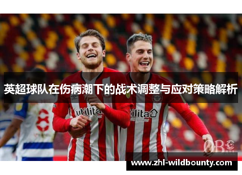 英超球队在伤病潮下的战术调整与应对策略解析 英超球队在伤病潮下的战术调整与应对策略解析