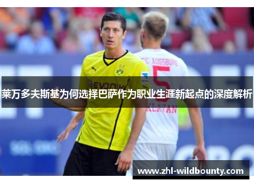 莱万多夫斯基为何选择巴萨作为职业生涯新起点的深度解析 莱万多夫斯基为何选择巴萨作为职业生涯新起点的深度解析