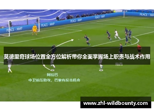 莫德里奇球场位置全方位解析带你全面掌握场上职责与战术作用 莫德里奇球场位置全方位解析带你全面掌握场上职责与战术作用