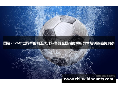 围绕2026年世界杯的前五大球队备战全景指南解析战术与训练趋势洞察