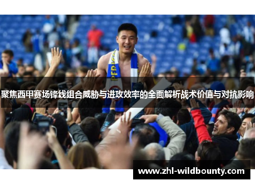 聚焦西甲赛场锋线组合威胁与进攻效率的全面解析战术价值与对抗影响