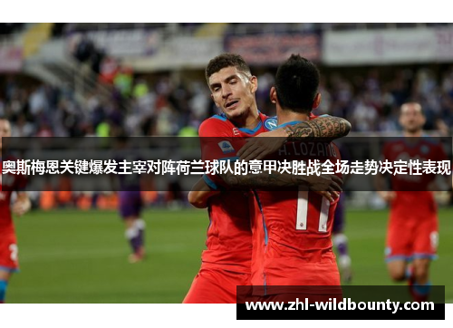 奥斯梅恩关键爆发主宰对阵荷兰球队的意甲决胜战全场走势决定性表现