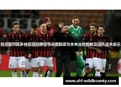 努涅斯对阵多特亚冠回暖信号深度解读与未来走势前瞻及球队战术启示 努涅斯对阵多特亚冠回暖信号深度解读与未来走势前瞻及球队战术启示