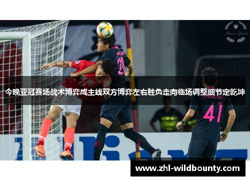 今晚亚冠赛场战术博弈成主线双方博弈左右胜负走向临场调整细节定乾坤 今晚亚冠赛场战术博弈成主线双方博弈左右胜负走向临场调整细节定乾坤