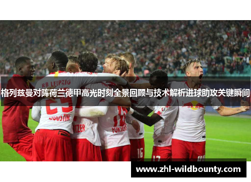 格列兹曼对阵荷兰德甲高光时刻全景回顾与技术解析进球助攻关键瞬间