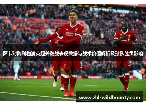 萨卡对阵利物浦英超关键战表现数据与战术价值解析及球队胜负影响