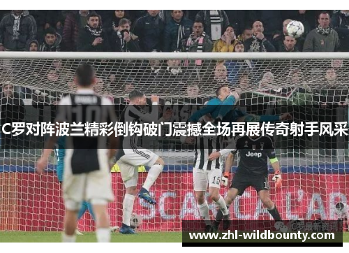 C罗对阵波兰精彩倒钩破门震撼全场再展传奇射手风采 C罗对阵波兰精彩倒钩破门震撼全场再展传奇射手风采