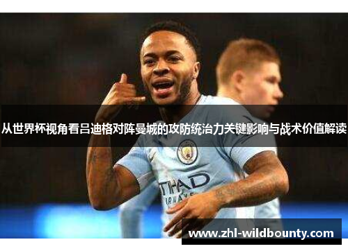 从世界杯视角看吕迪格对阵曼城的攻防统治力关键影响与战术价值解读