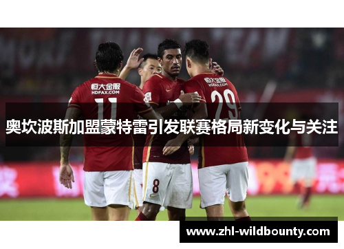 奥坎波斯加盟蒙特雷引发联赛格局新变化与关注