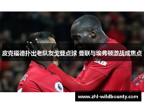 皮克福德扑出老队友戈登点球 曼联与埃弗顿激战成焦点 皮克福德扑出老队友戈登点球 曼联与埃弗顿激战成焦点