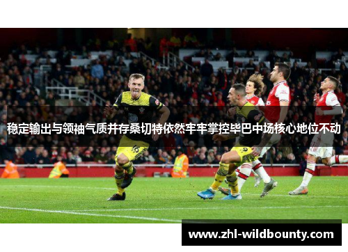 稳定输出与领袖气质并存桑切特依然牢牢掌控毕巴中场核心地位不动 稳定输出与领袖气质并存桑切特依然牢牢掌控毕巴中场核心地位不动