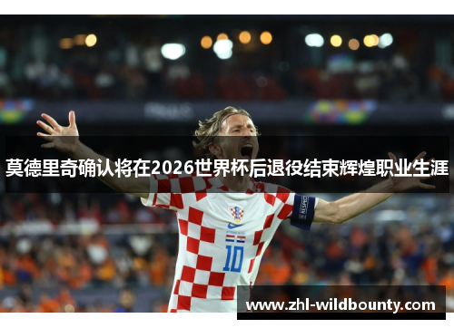 莫德里奇确认将在2026世界杯后退役结束辉煌职业生涯 莫德里奇确认将在2026世界杯后退役结束辉煌职业生涯