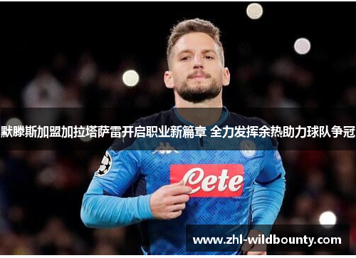 默滕斯加盟加拉塔萨雷开启职业新篇章 全力发挥余热助力球队争冠 默滕斯加盟加拉塔萨雷开启职业新篇章 全力发挥余热助力球队争冠