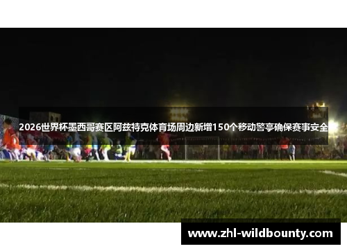 2026世界杯墨西哥赛区阿兹特克体育场周边新增150个移动警亭确保赛事安全 2026世界杯墨西哥赛区阿兹特克体育场周边新增150个移动警亭确保赛事安全